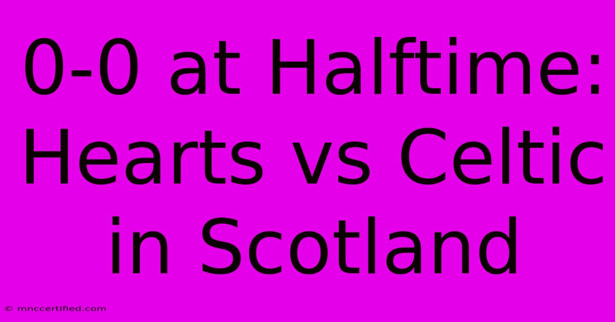 0-0 At Halftime: Hearts Vs Celtic In Scotland