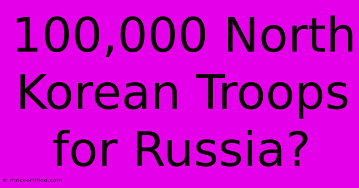 100,000 North Korean Troops For Russia?