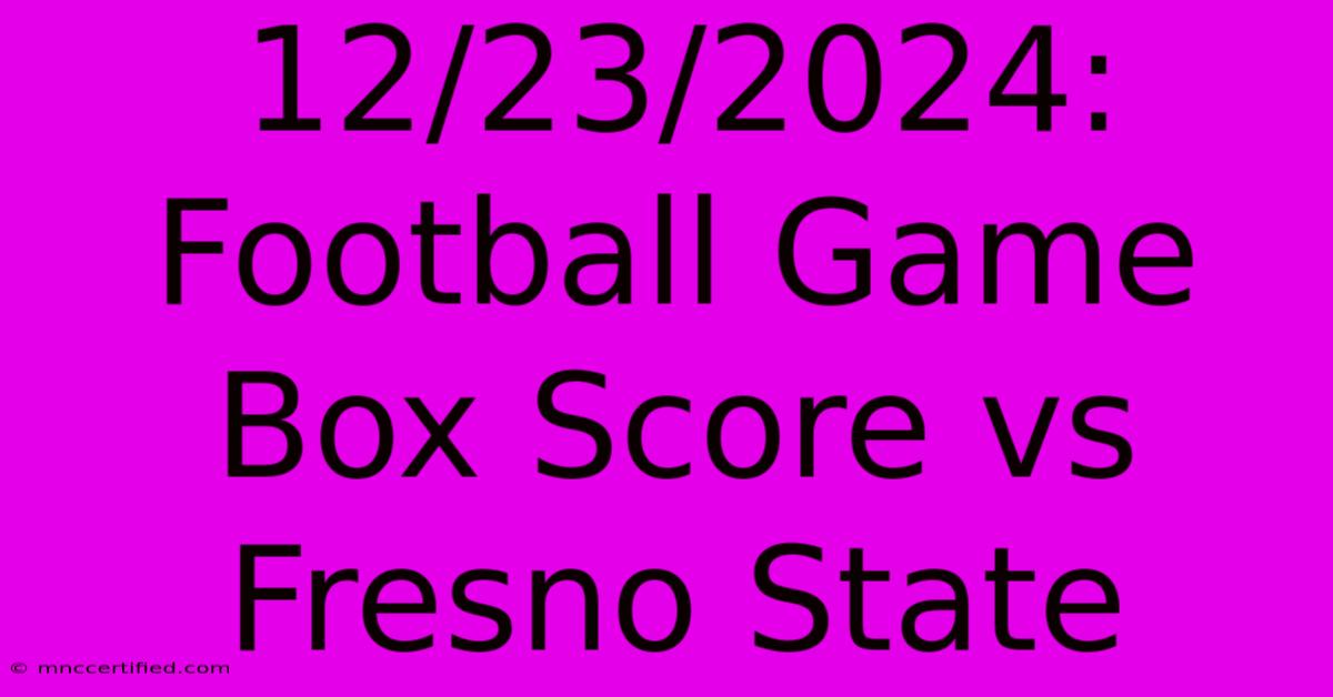 12/23/2024: Football Game Box Score Vs Fresno State