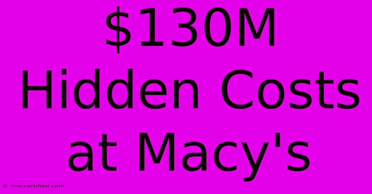 $130M Hidden Costs At Macy's