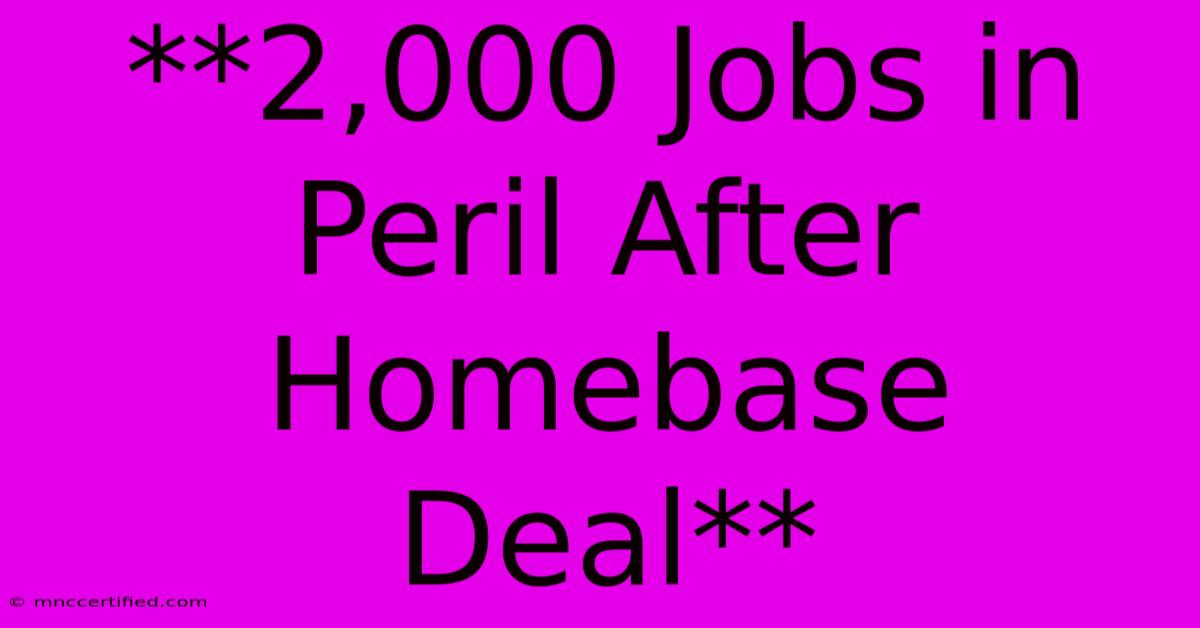 **2,000 Jobs In Peril After Homebase Deal**