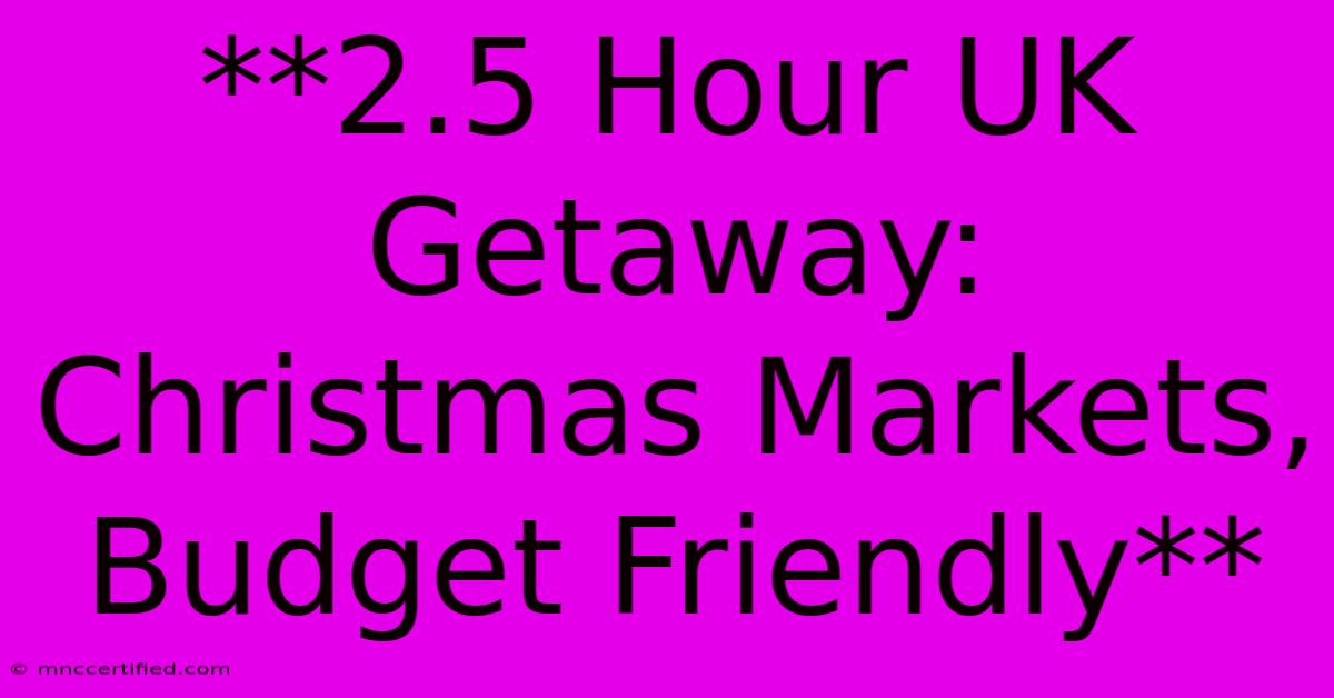 **2.5 Hour UK Getaway: Christmas Markets, Budget Friendly**