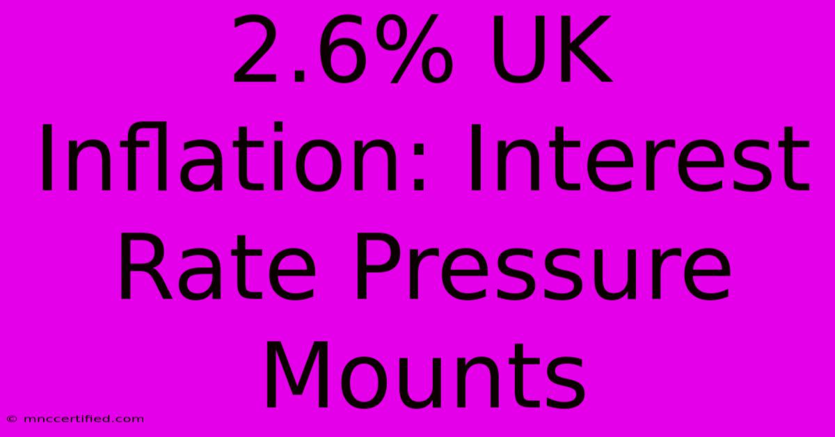 2.6% UK Inflation: Interest Rate Pressure Mounts