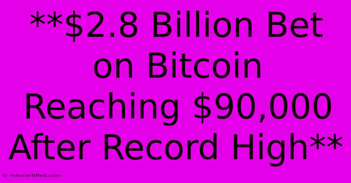 **$2.8 Billion Bet On Bitcoin Reaching $90,000 After Record High**