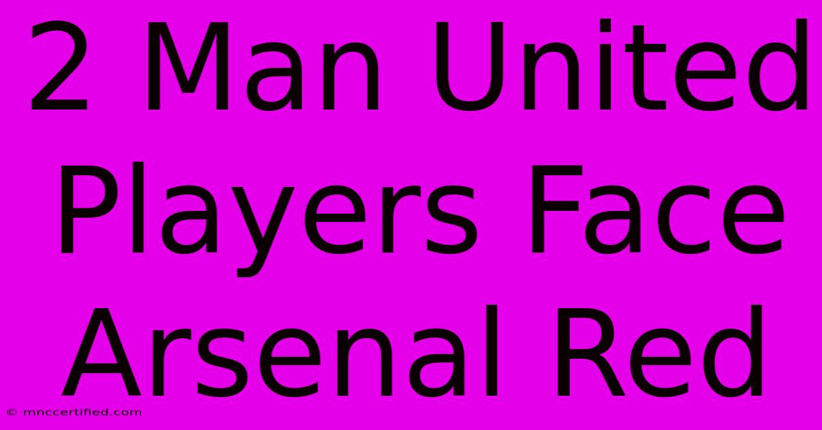 2 Man United Players Face Arsenal Red