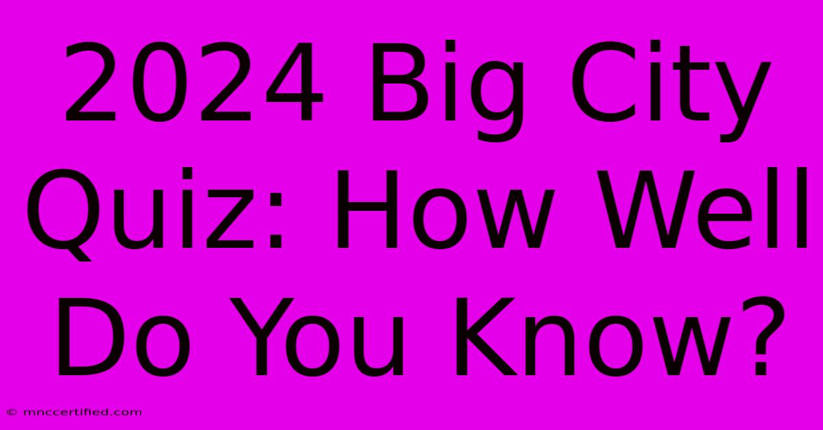 2024 Big City Quiz: How Well Do You Know?