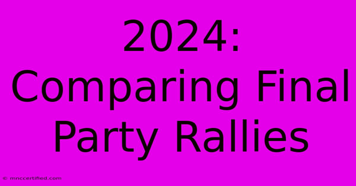 2024: Comparing Final Party Rallies