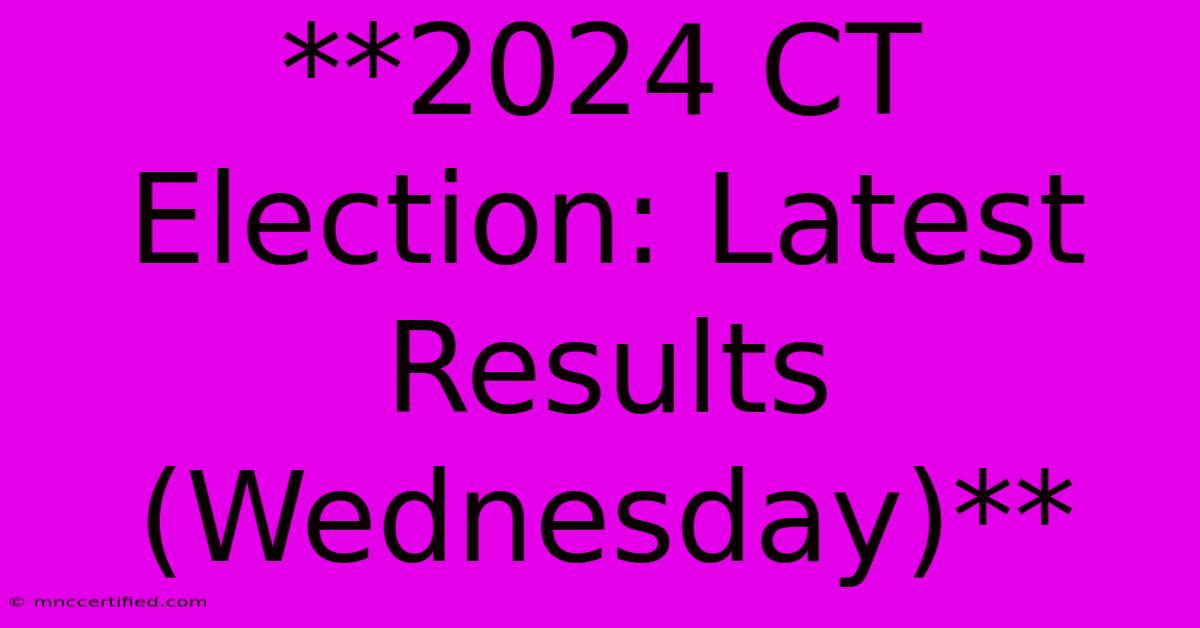 **2024 CT Election: Latest Results (Wednesday)**