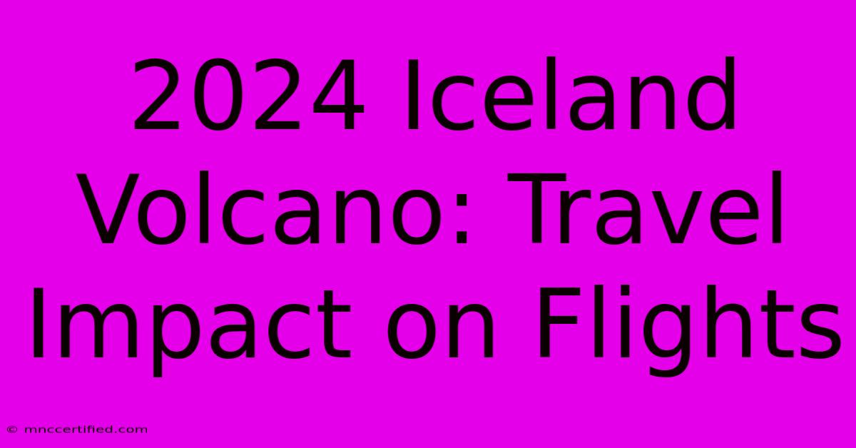 2024 Iceland Volcano: Travel Impact On Flights