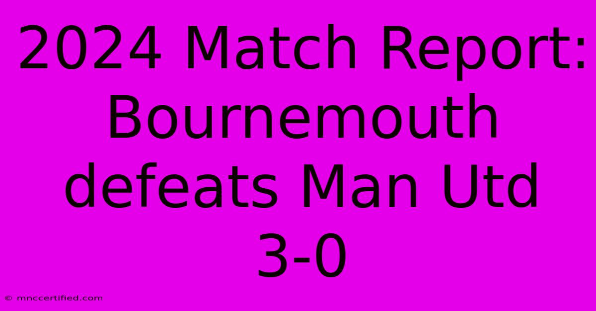 2024 Match Report: Bournemouth Defeats Man Utd 3-0