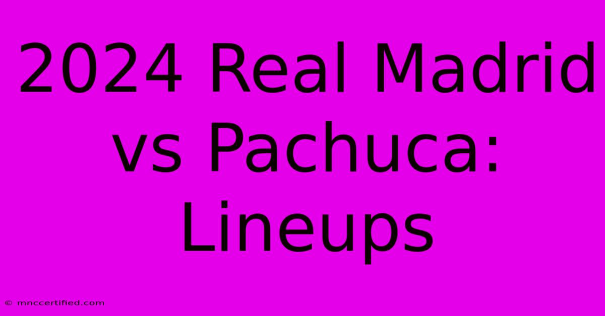 2024 Real Madrid Vs Pachuca: Lineups