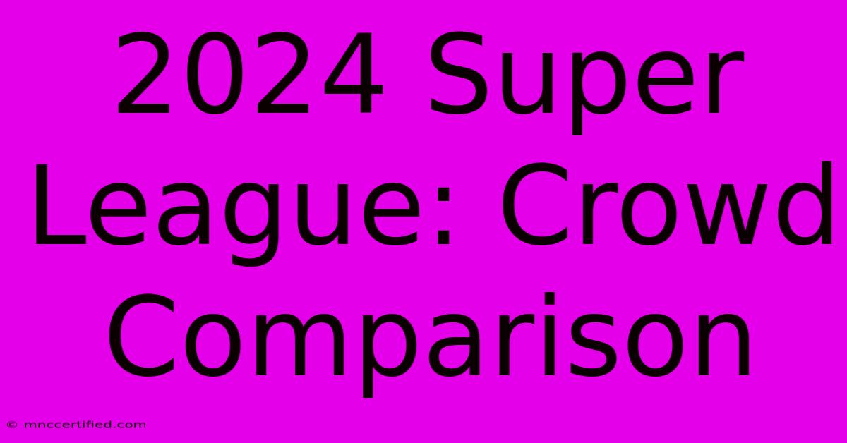 2024 Super League: Crowd Comparison