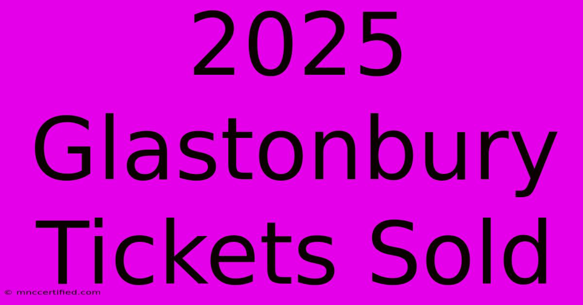 2025 Glastonbury Tickets Sold