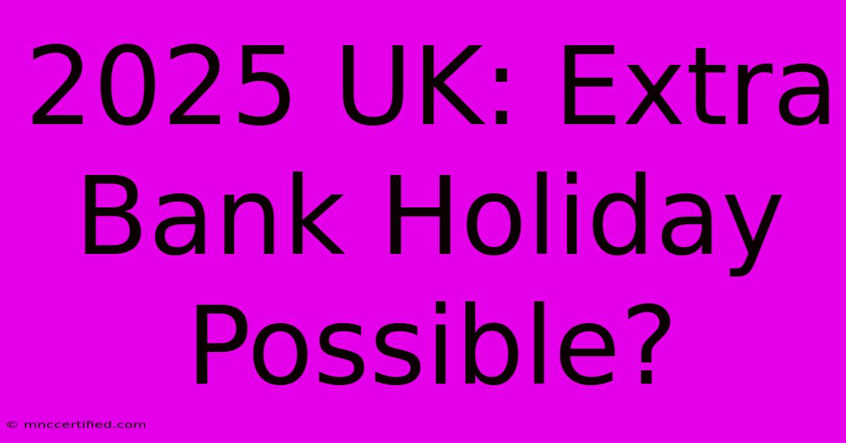 2025 UK: Extra Bank Holiday Possible?