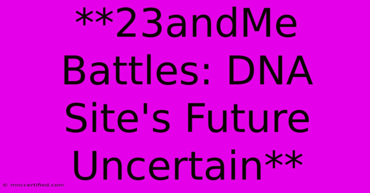 **23andMe Battles: DNA Site's Future Uncertain**