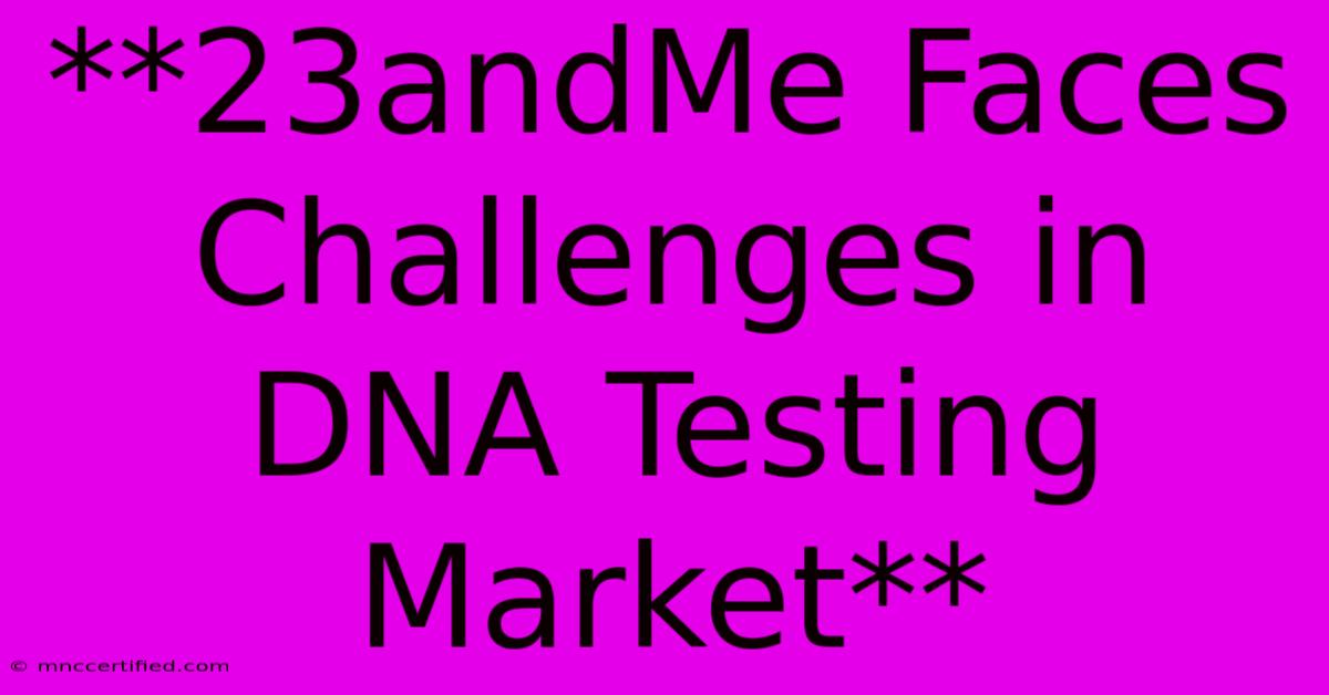 **23andMe Faces Challenges In DNA Testing Market**