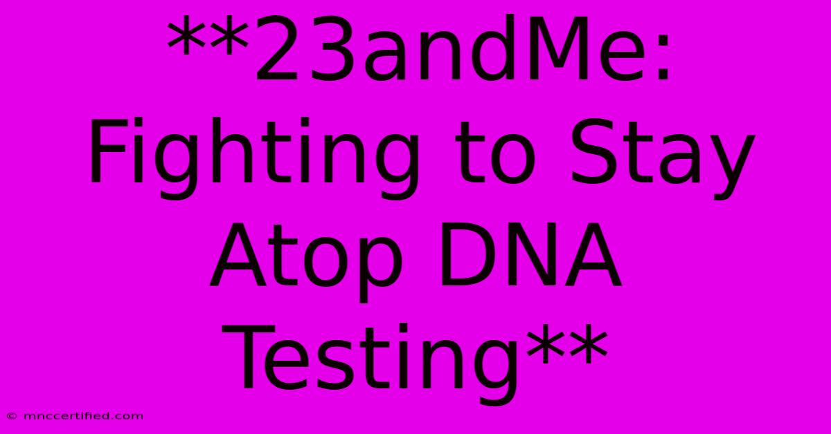 **23andMe: Fighting To Stay Atop DNA Testing** 