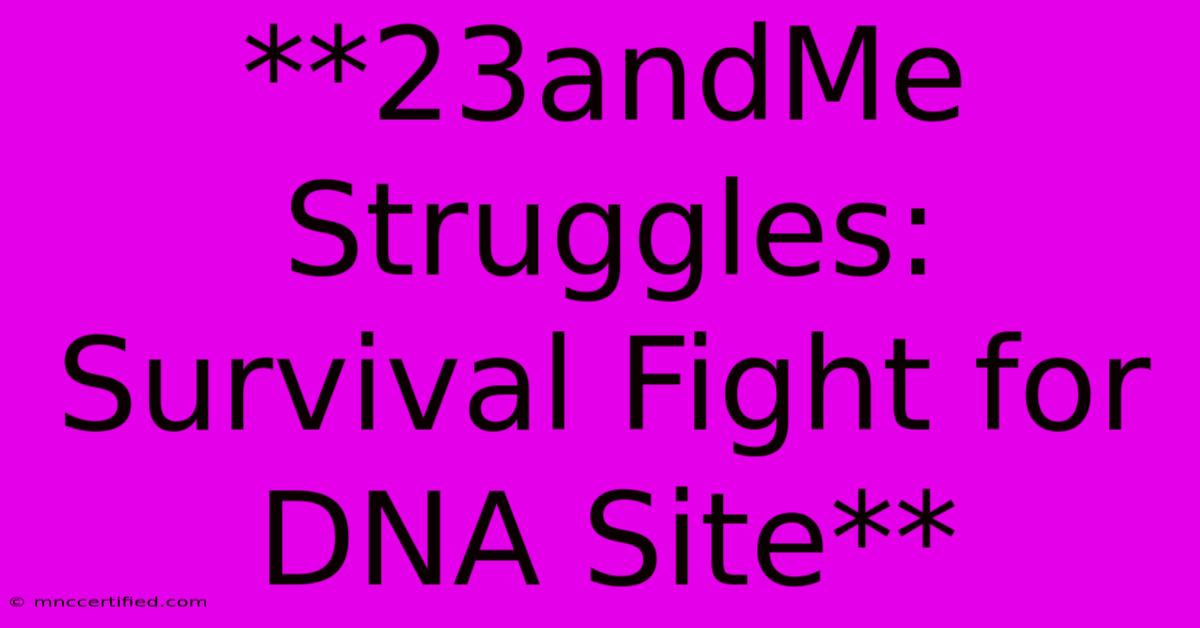 **23andMe Struggles: Survival Fight For DNA Site**