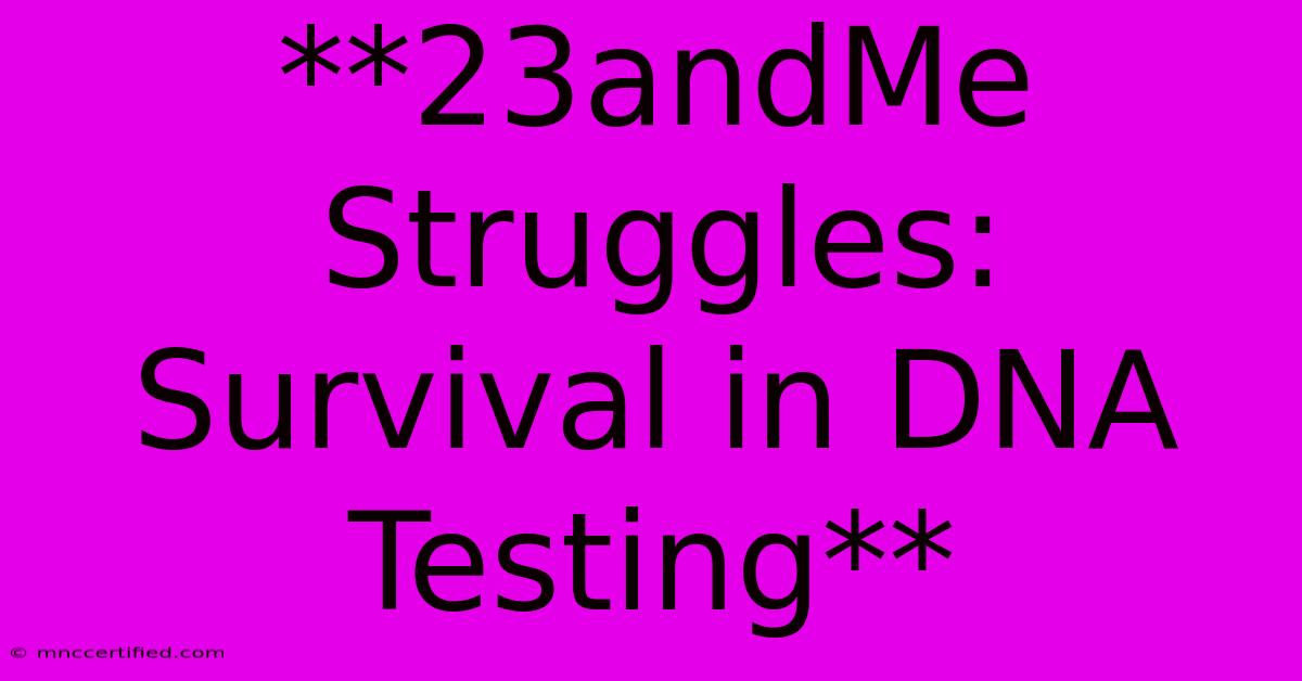 **23andMe Struggles: Survival In DNA Testing**