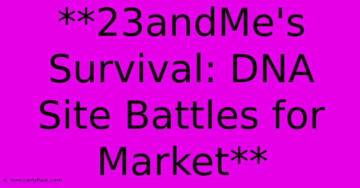 **23andMe's Survival: DNA Site Battles For Market** 