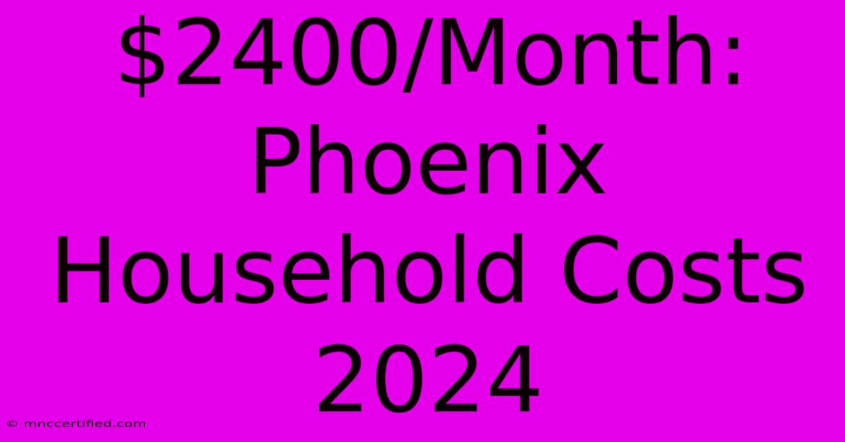 $2400/Month:  Phoenix Household Costs 2024