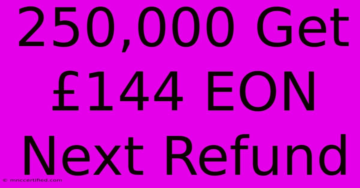 250,000 Get £144 EON Next Refund