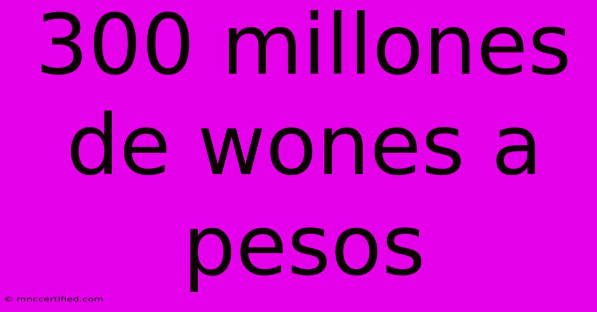 300 Millones De Wones A Pesos