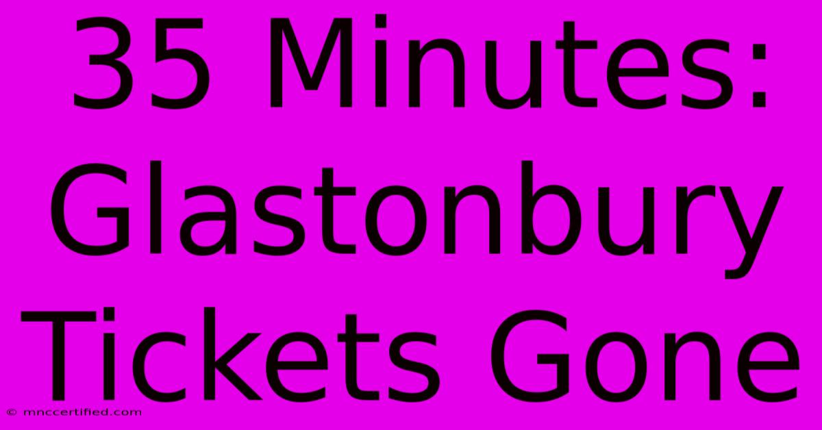 35 Minutes: Glastonbury Tickets Gone