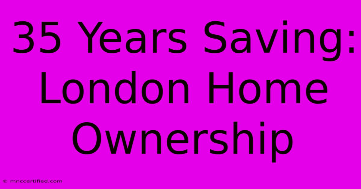 35 Years Saving: London Home Ownership