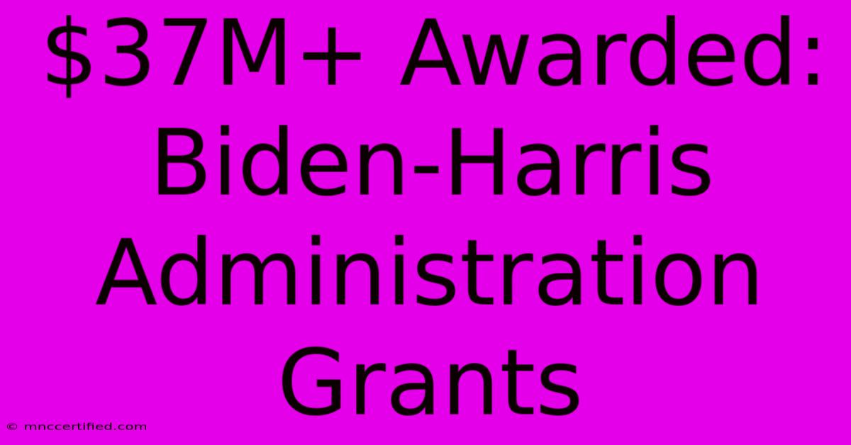 $37M+ Awarded: Biden-Harris Administration Grants