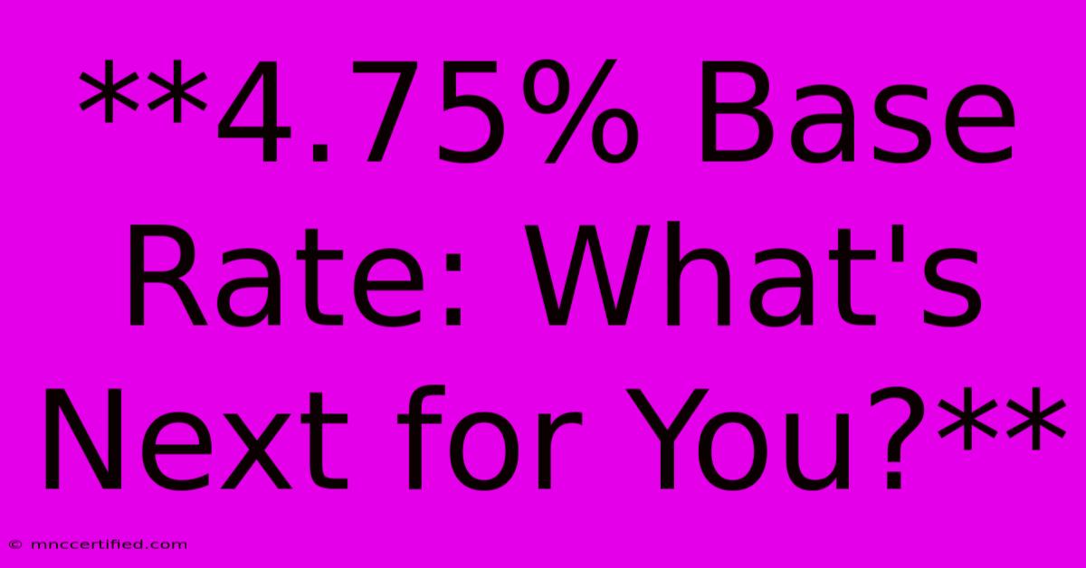 **4.75% Base Rate: What's Next For You?**