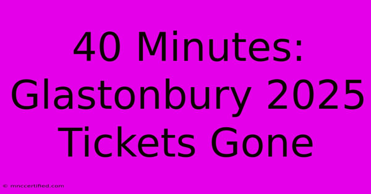 40 Minutes: Glastonbury 2025 Tickets Gone