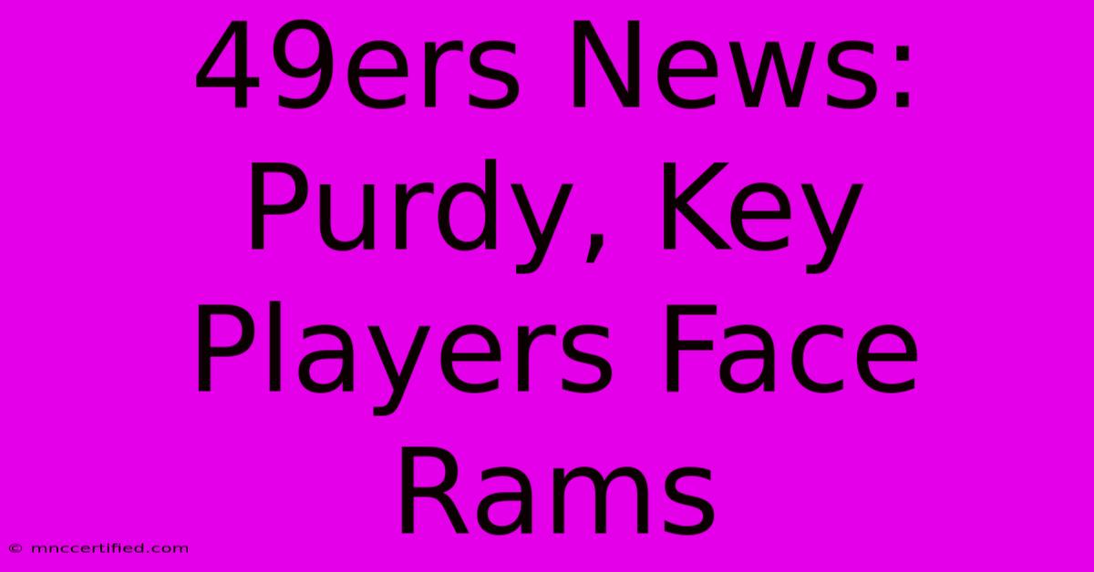 49ers News: Purdy, Key Players Face Rams