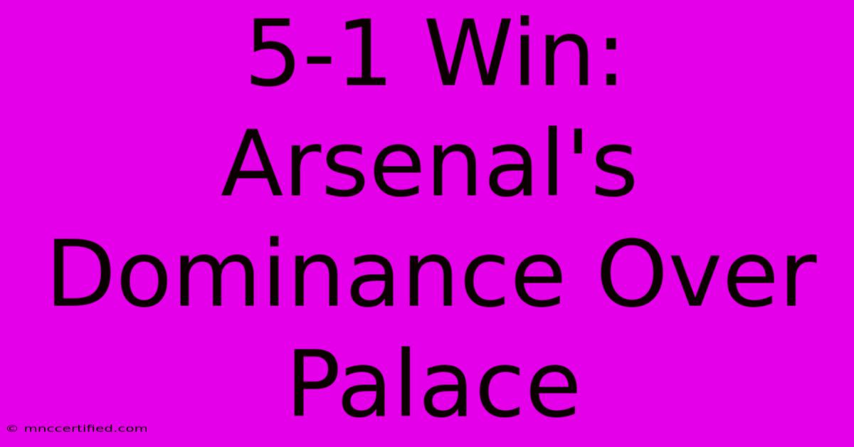 5-1 Win: Arsenal's Dominance Over Palace