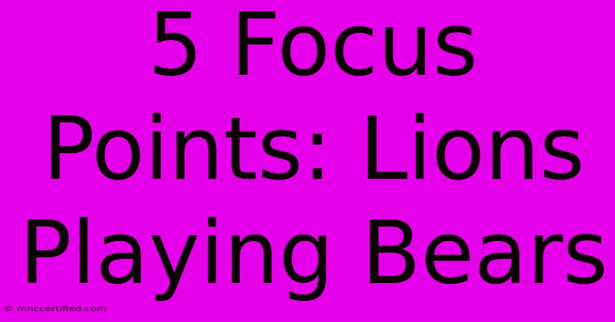 5 Focus Points: Lions Playing Bears