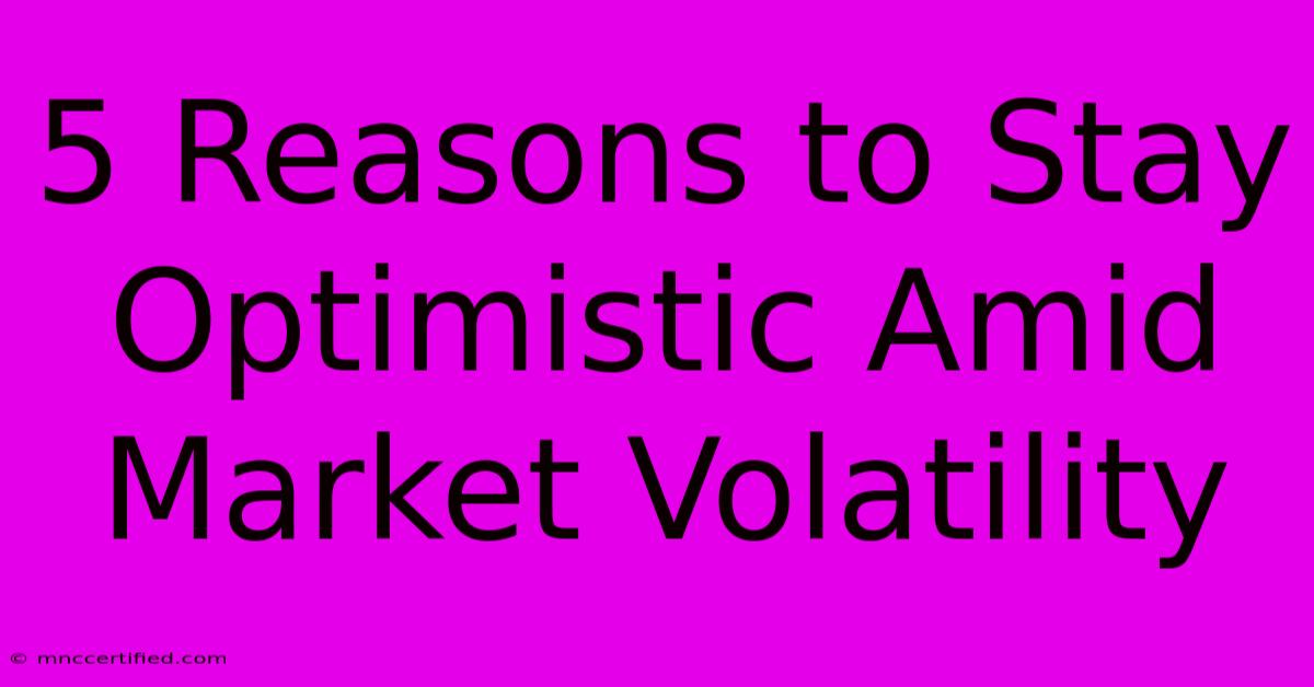 5 Reasons To Stay Optimistic Amid Market Volatility