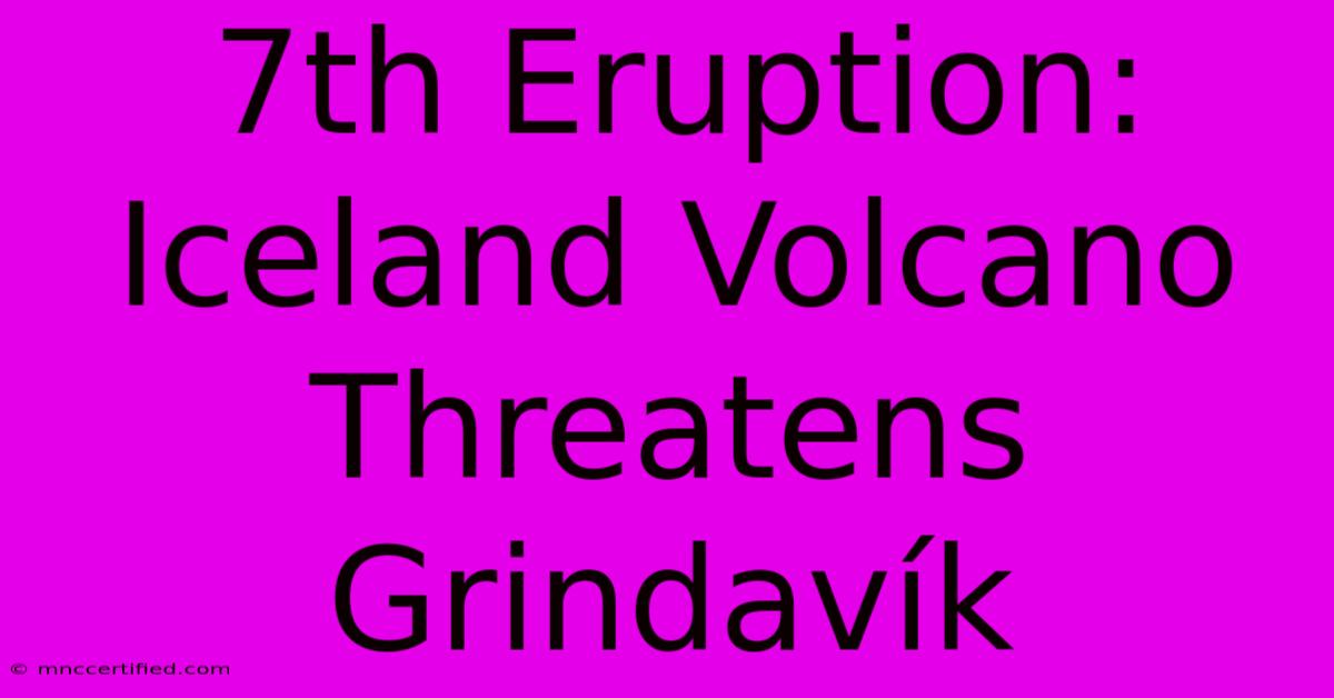 7th Eruption: Iceland Volcano Threatens Grindavík