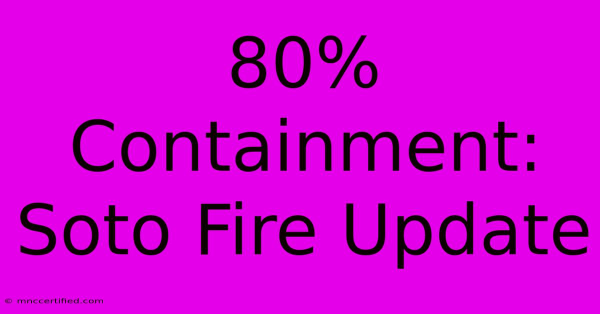 80% Containment: Soto Fire Update