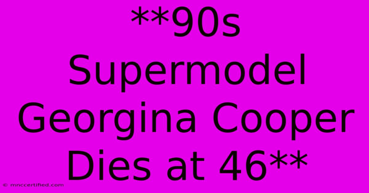 **90s Supermodel Georgina Cooper Dies At 46**