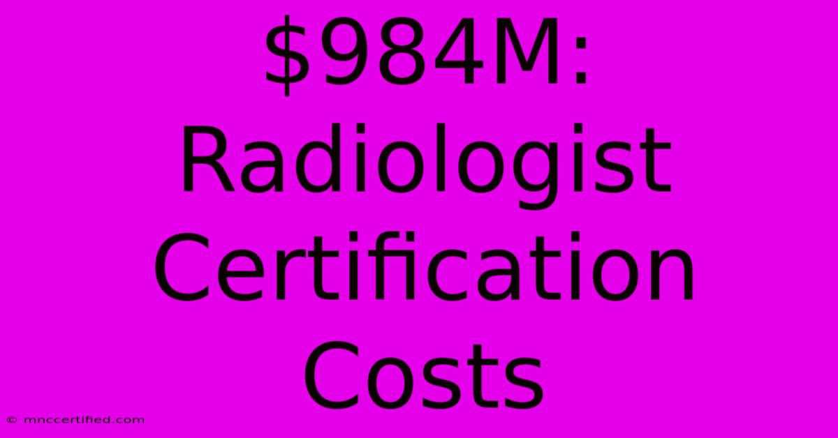 $984M: Radiologist Certification Costs