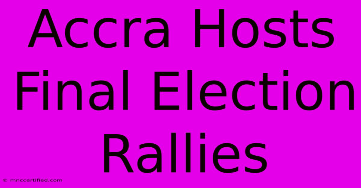 Accra Hosts Final Election Rallies