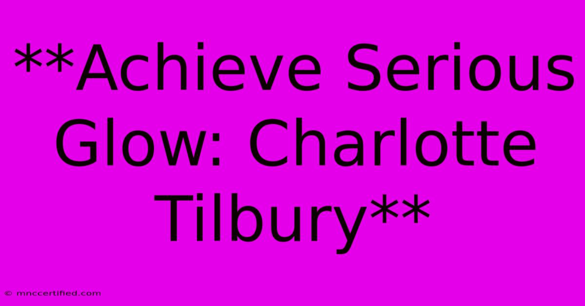 **Achieve Serious Glow: Charlotte Tilbury**