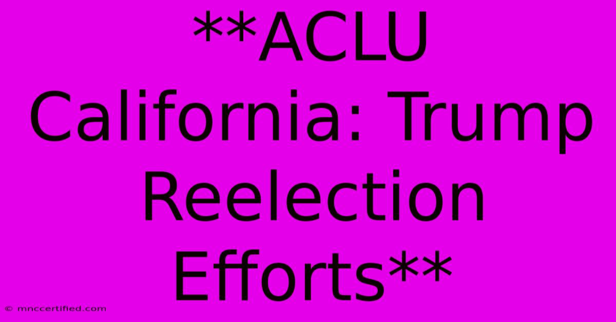 **ACLU California: Trump Reelection Efforts**