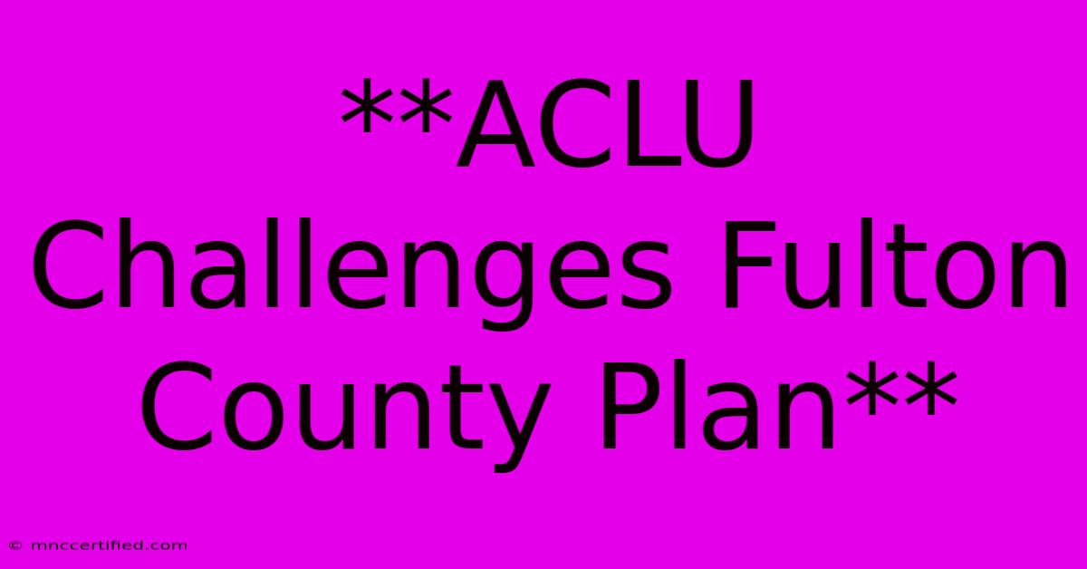 **ACLU Challenges Fulton County Plan**