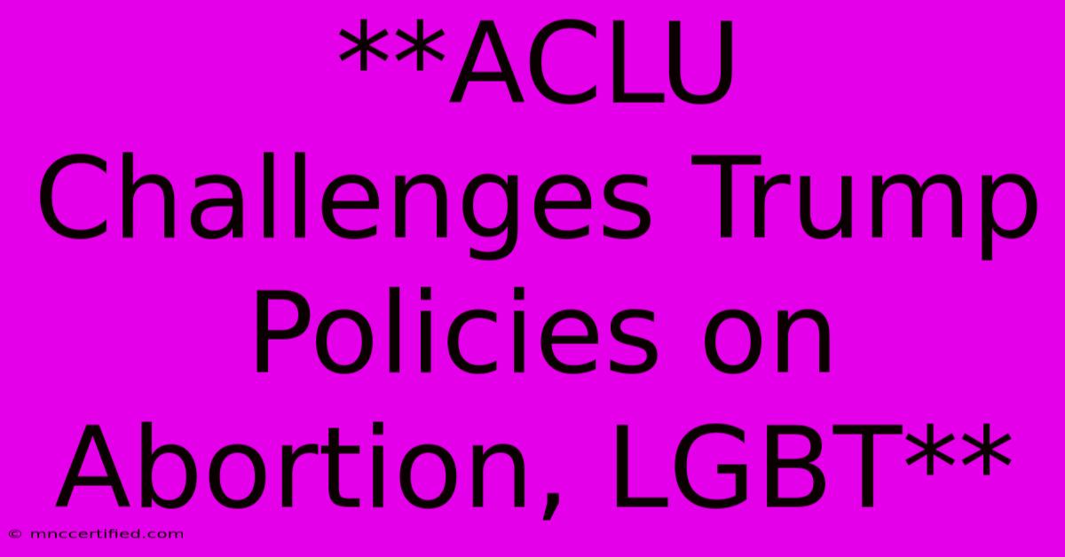 **ACLU Challenges Trump Policies On Abortion, LGBT**