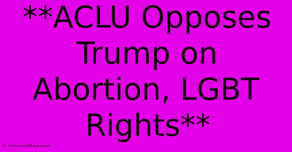 **ACLU Opposes Trump On Abortion, LGBT Rights**