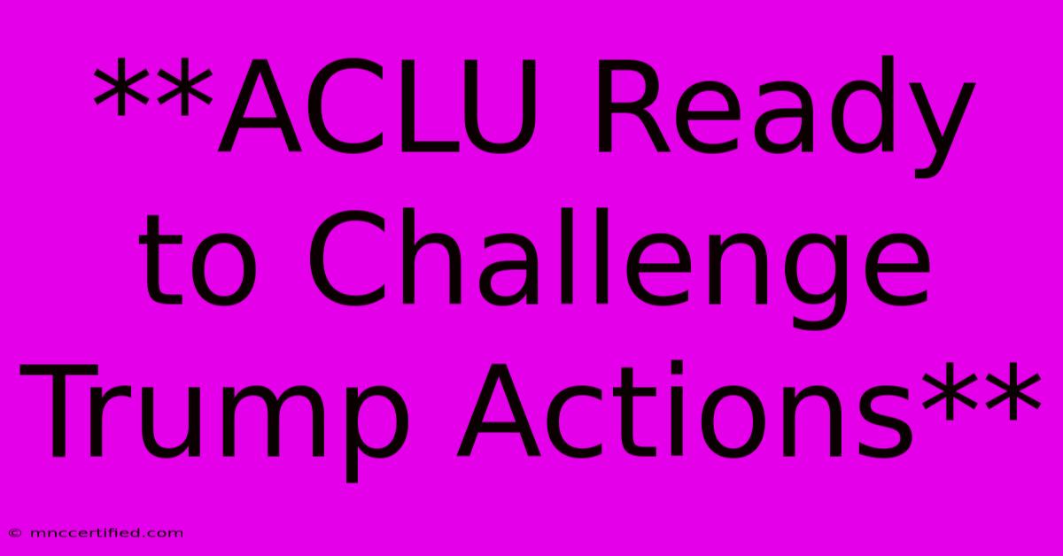 **ACLU Ready To Challenge Trump Actions** 