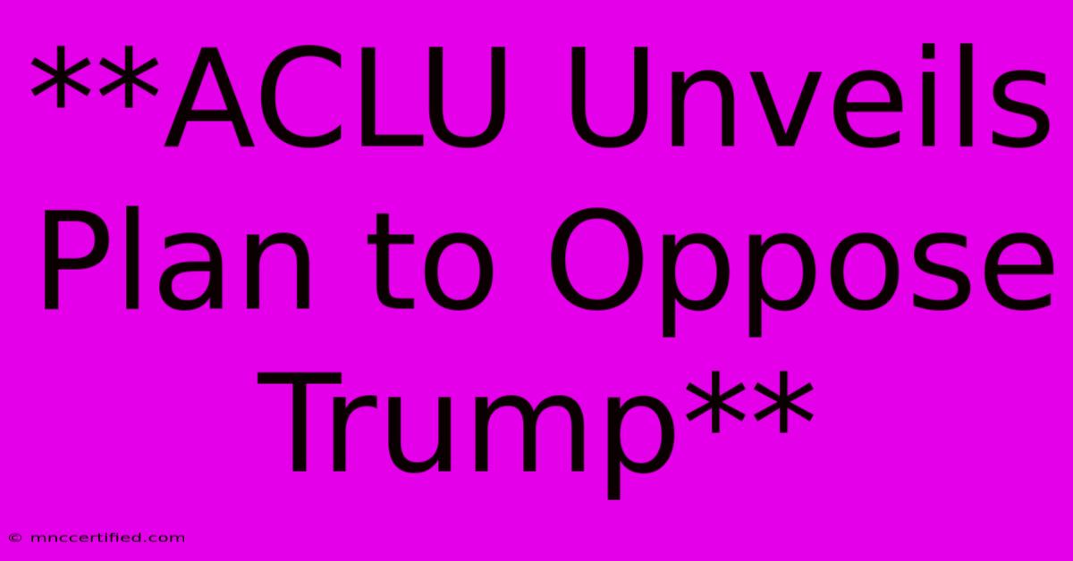 **ACLU Unveils Plan To Oppose Trump**