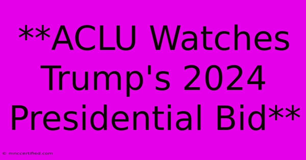 **ACLU Watches Trump's 2024 Presidential Bid** 