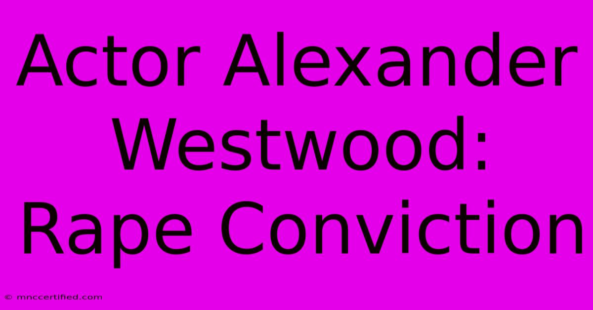 Actor Alexander Westwood: Rape Conviction